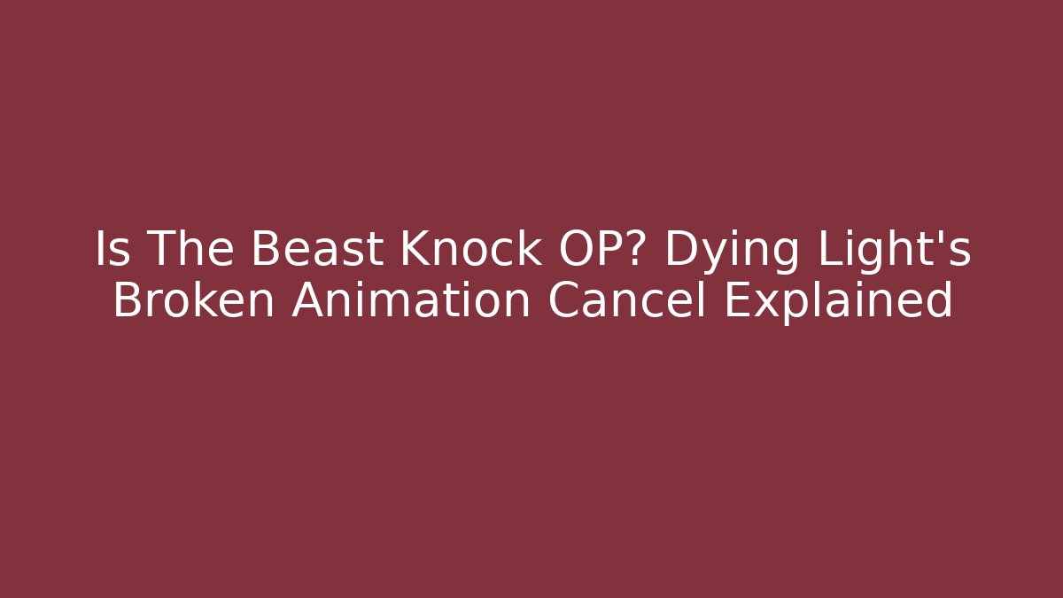 Is The Beast Knock OP? Dying Light's Broken Animation Cancel Explained