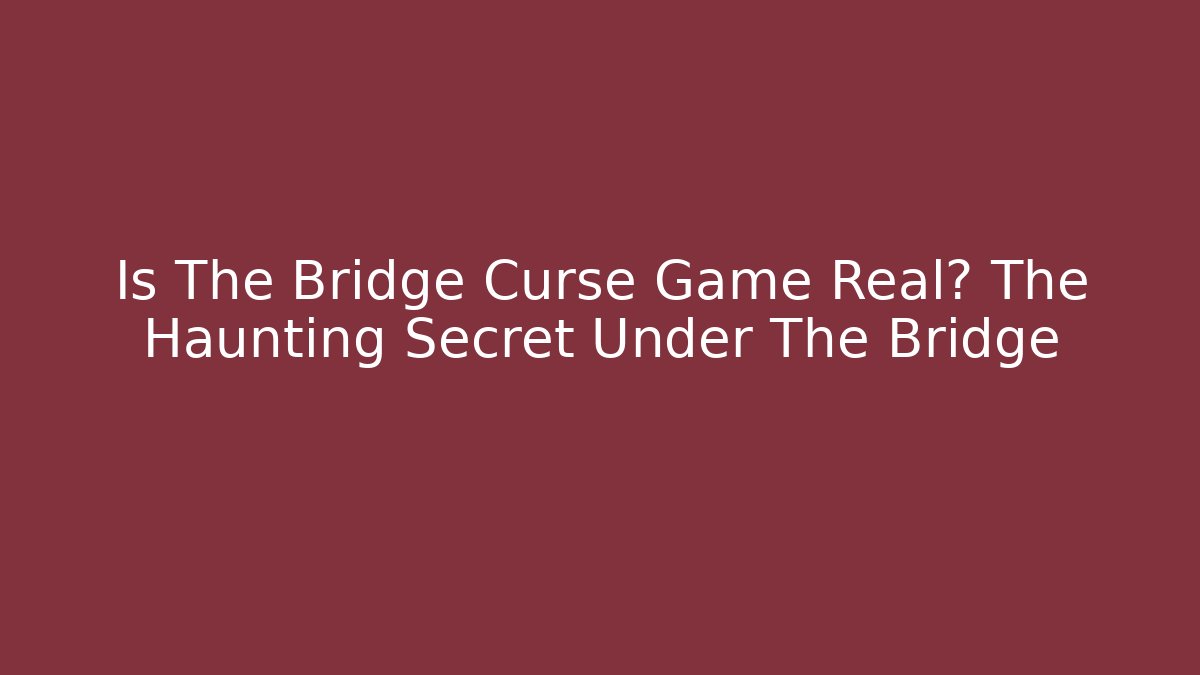 Is The Bridge Curse Game Real? The Haunting Secret Under The Bridge