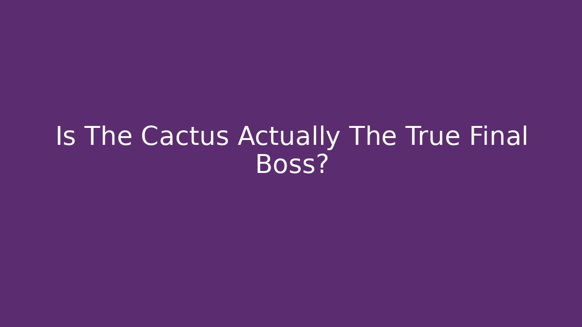 Is The Cactus Actually The True Final Boss?