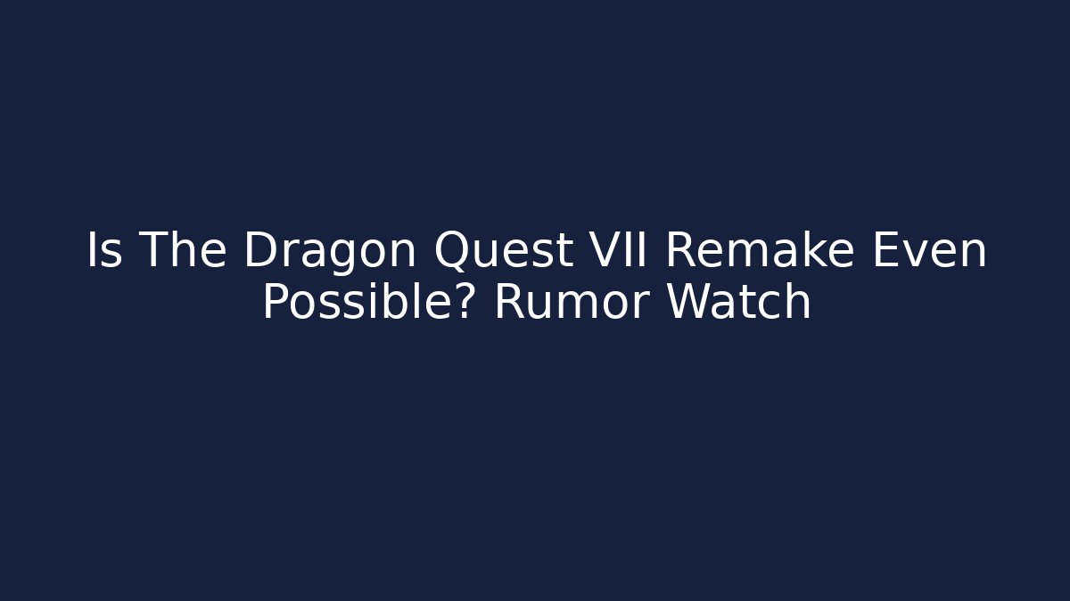 Is The Dragon Quest VII Remake Even Possible? Rumor Watch