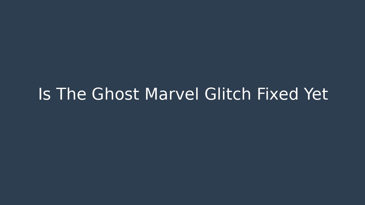 Is The Ghost Marvel Glitch Fixed Yet