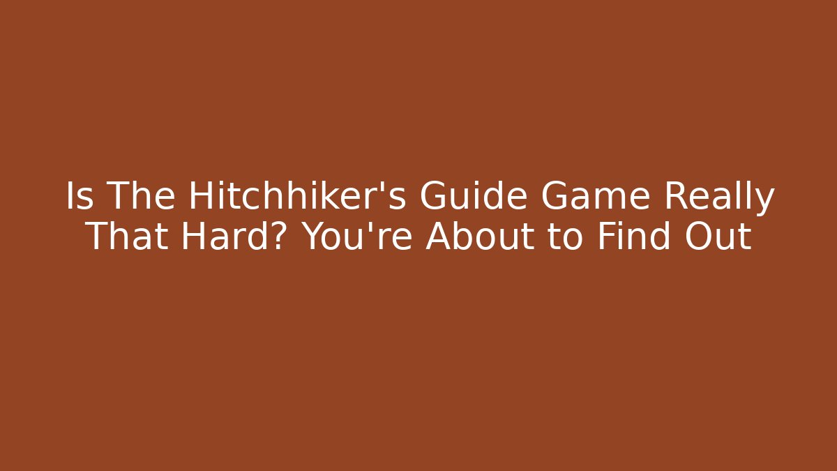 Is The Hitchhiker’s Guide Game Really That Hard? You’re About to Find Out