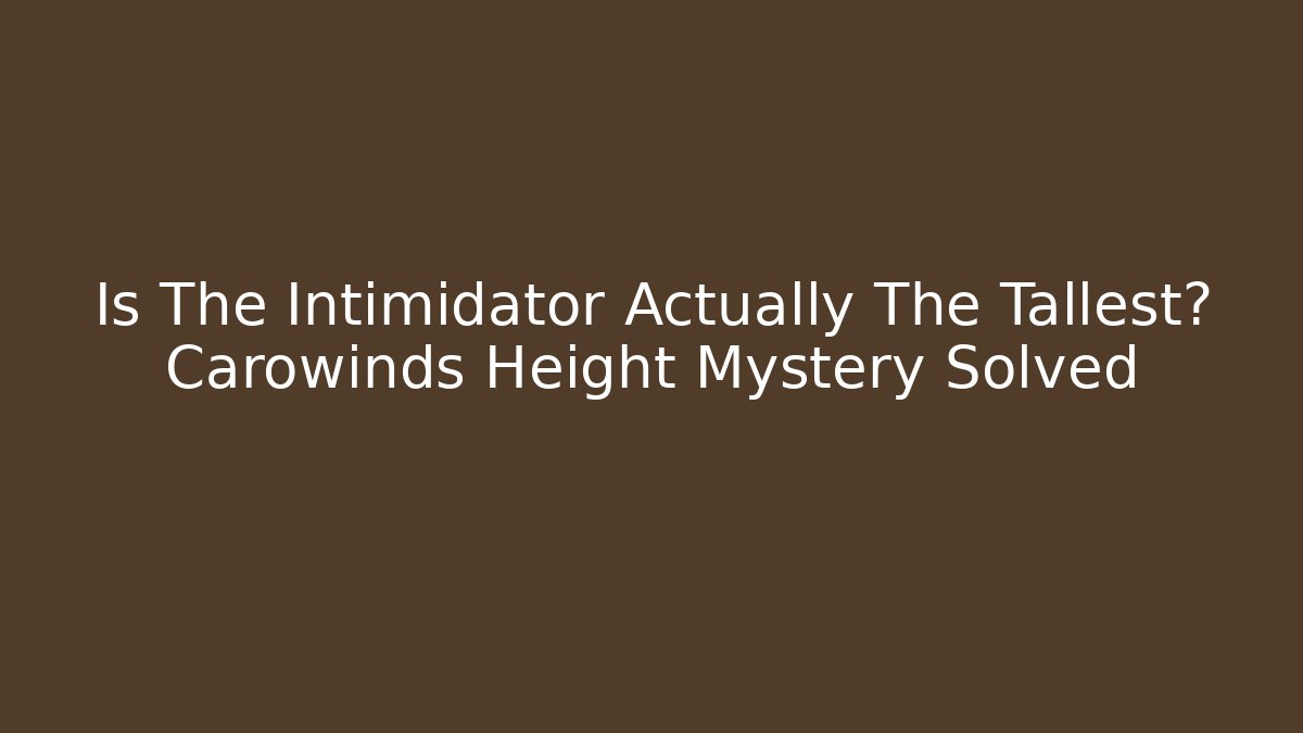Is The Intimidator Actually The Tallest? Carowinds Height Mystery Solved