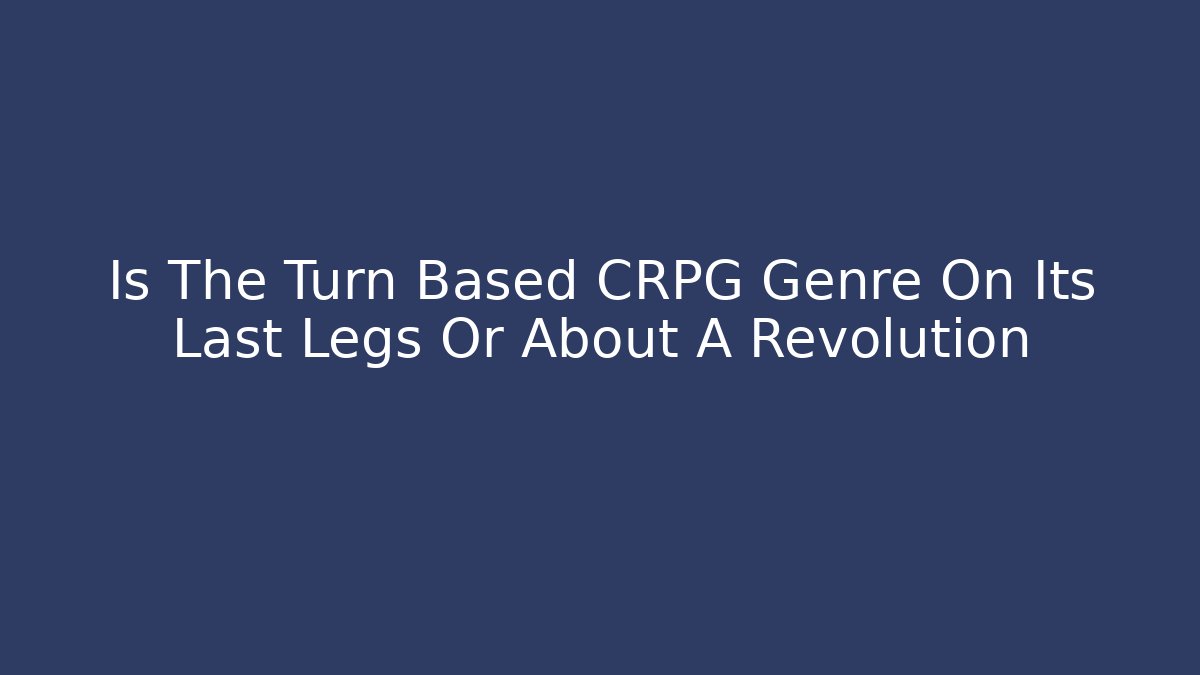 Is The Turn Based CRPG Genre On Its Last Legs Or About A Revolution