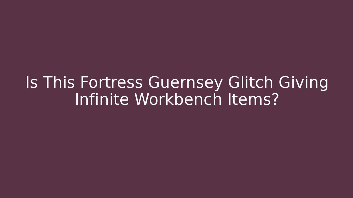 Is This Fortress Guernsey Glitch Giving Infinite Workbench Items?
