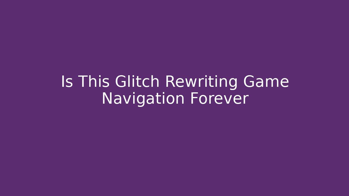 Is This Glitch Rewriting Game Navigation Forever