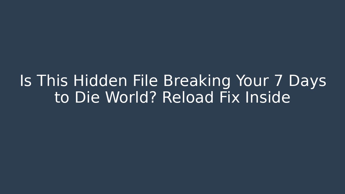 Is This Hidden File Breaking Your 7 Days to Die World? Reload Fix Inside