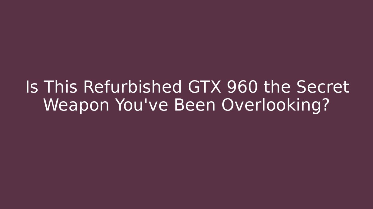Is This Refurbished GTX 960 the Secret Weapon You've Been Overlooking?
