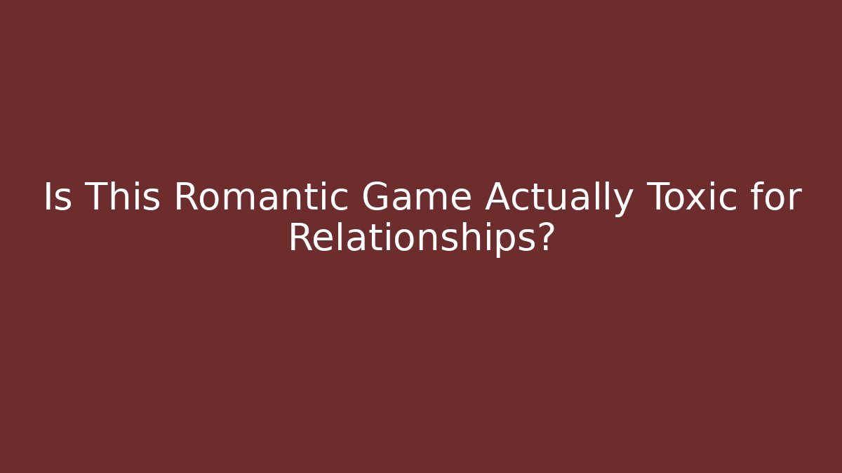 Is This Romantic Game Actually Toxic for Relationships? - Smart Esu