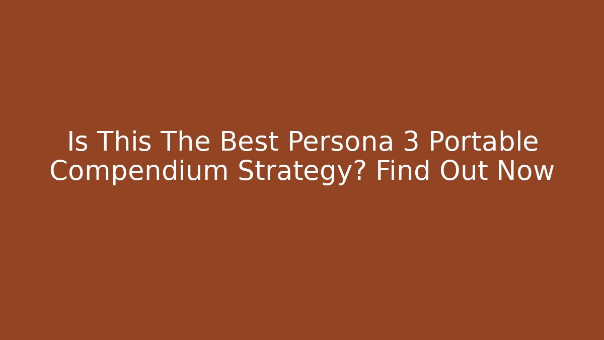 Is This The Best Persona 3 Portable Compendium Strategy? Find Out Now