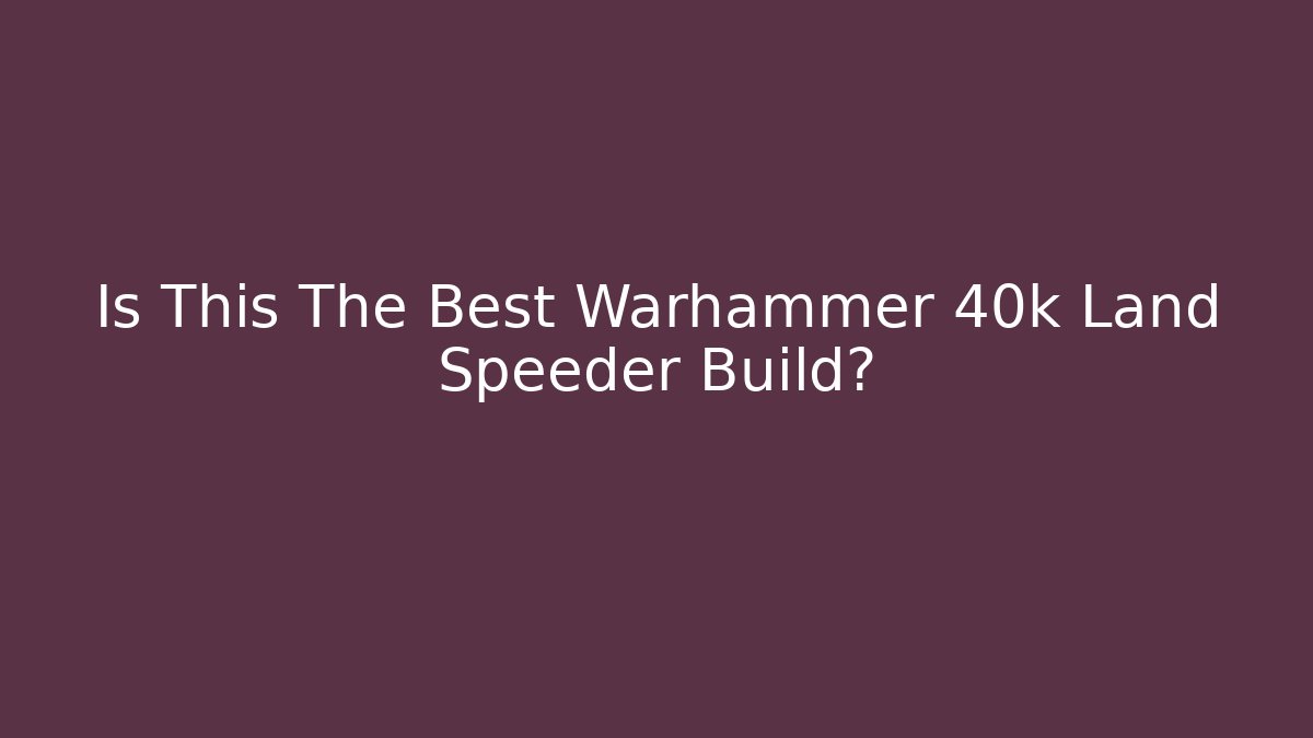 Is This The Best Warhammer 40k Land Speeder Build?