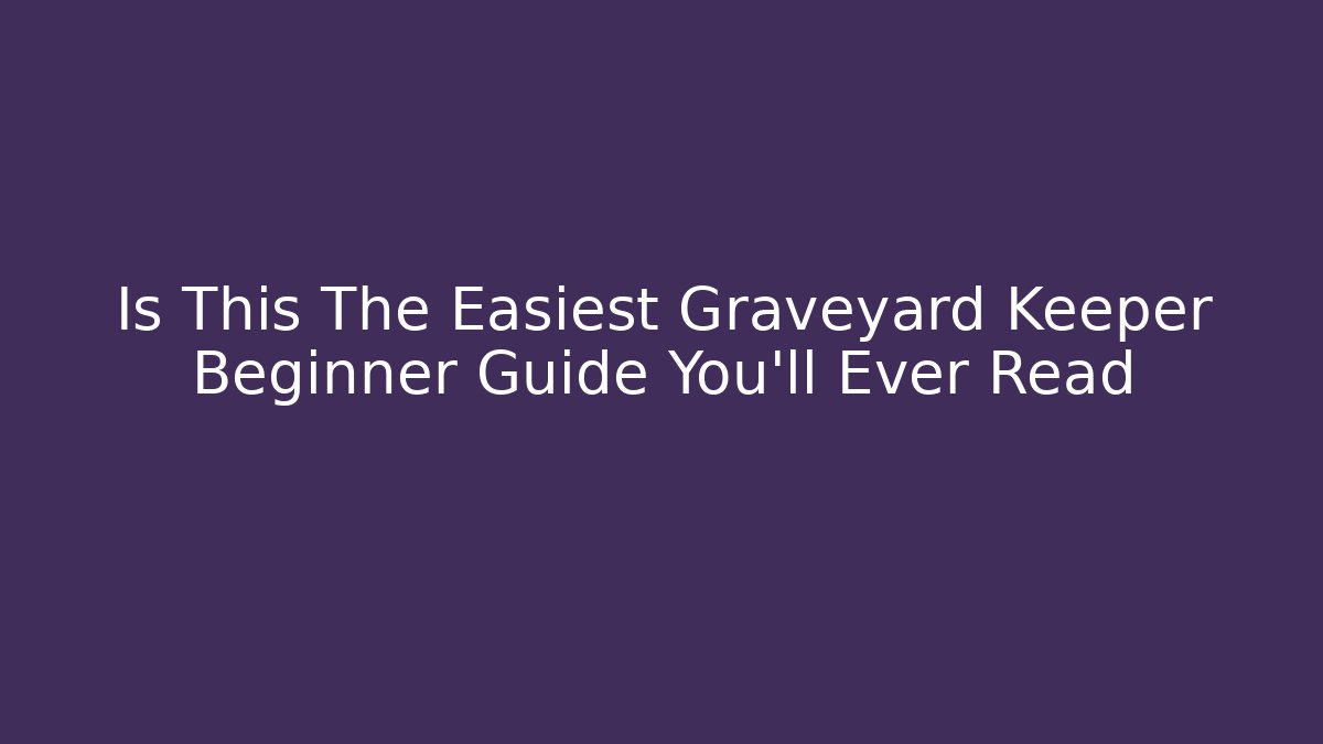 Is This The Easiest Graveyard Keeper Beginner Guide You'll Ever Read - Smart Esu