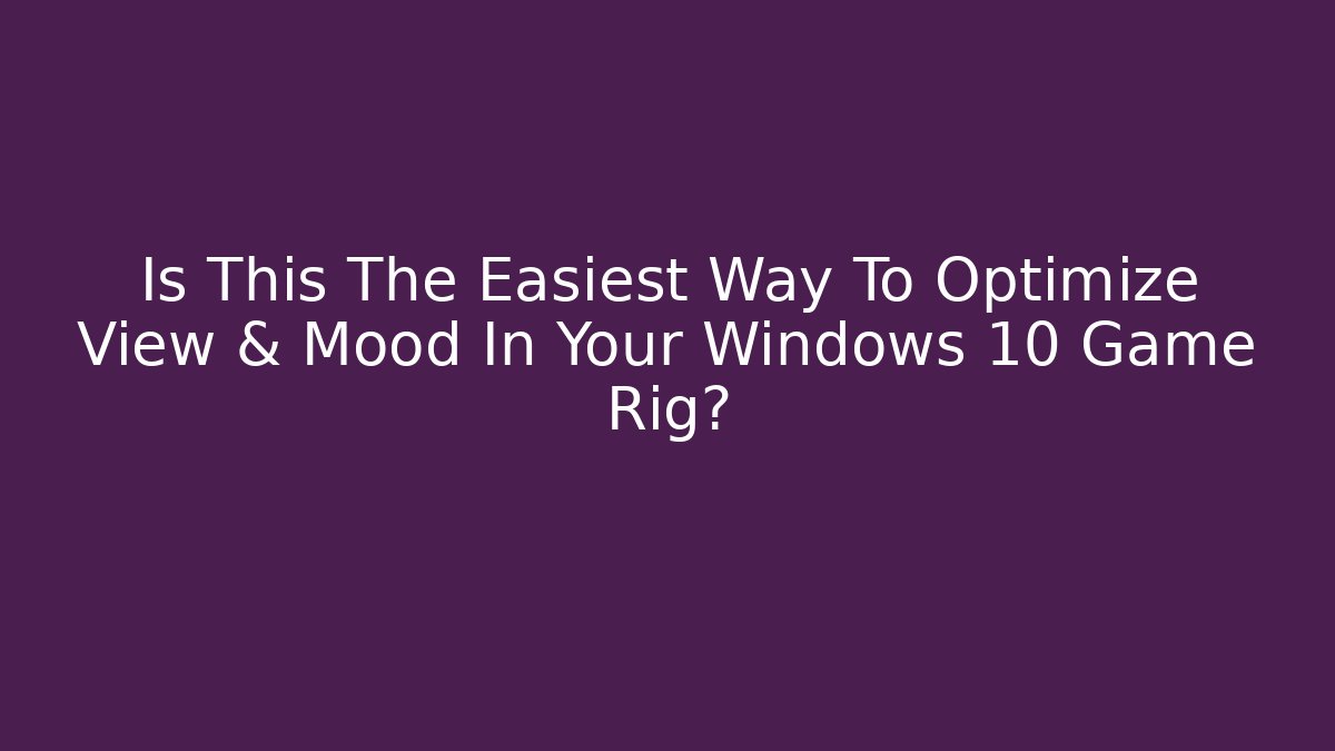 Is This The Easiest Way To Optimize View & Mood In Your Windows 10 Game Rig?