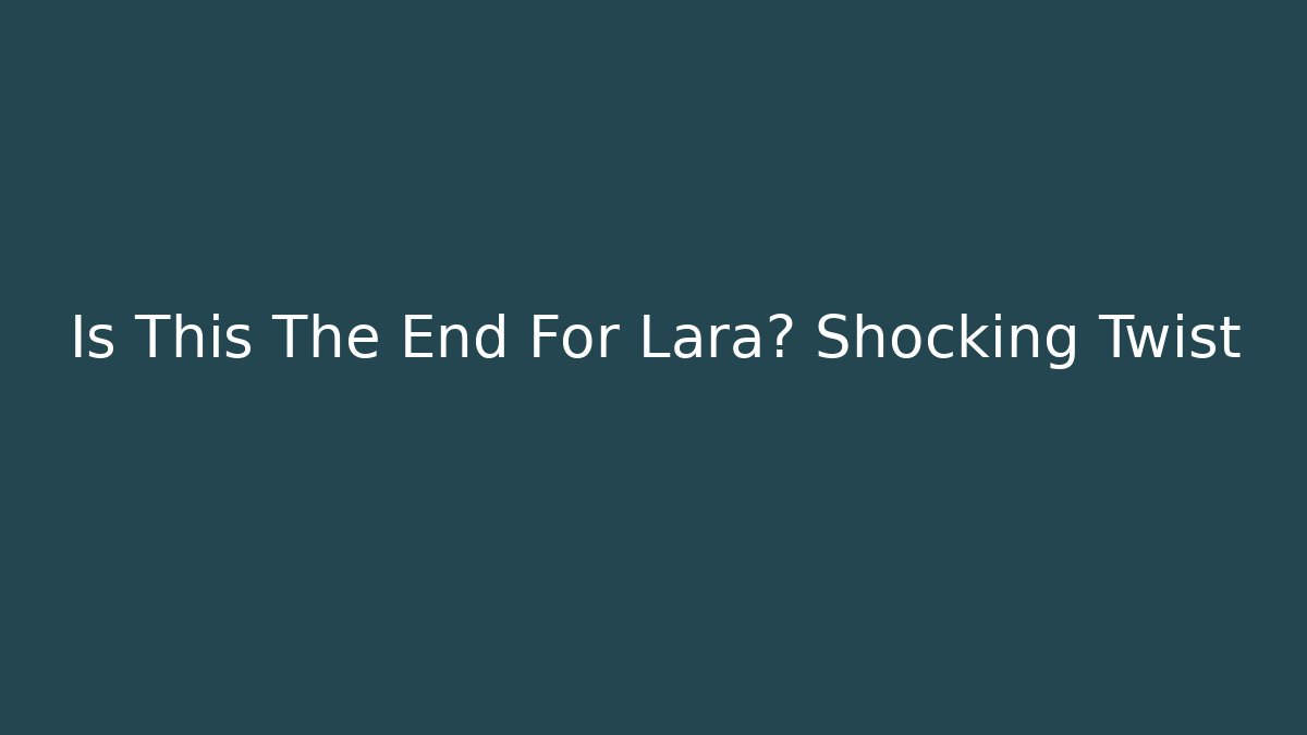 Is This The End For Lara? Shocking Twist - Smart Esu
