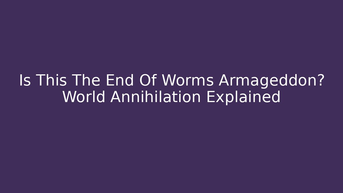 Is This The End Of Worms Armageddon? World Annihilation Explained