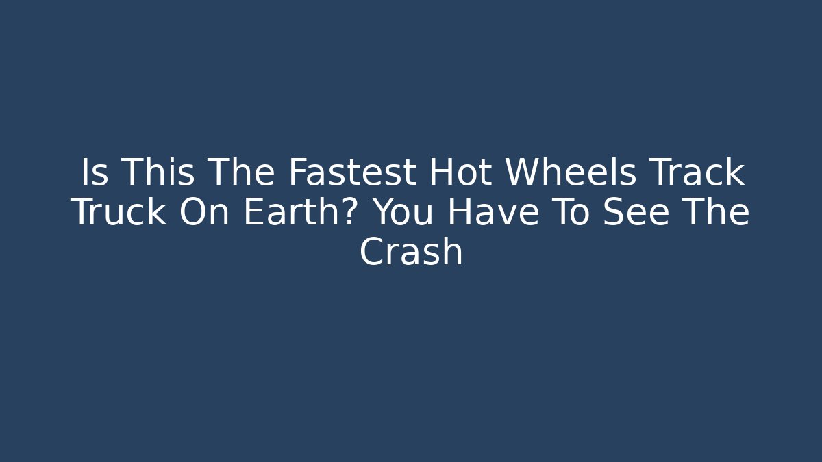 Is This The Fastest Hot Wheels Track Truck On Earth? You Have To See The Crash