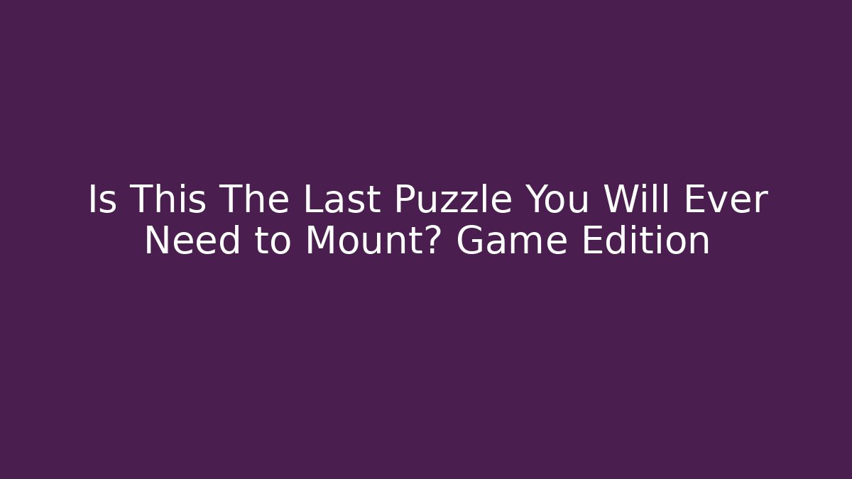 Is This The Last Puzzle You Will Ever Need to Mount? Game Edition