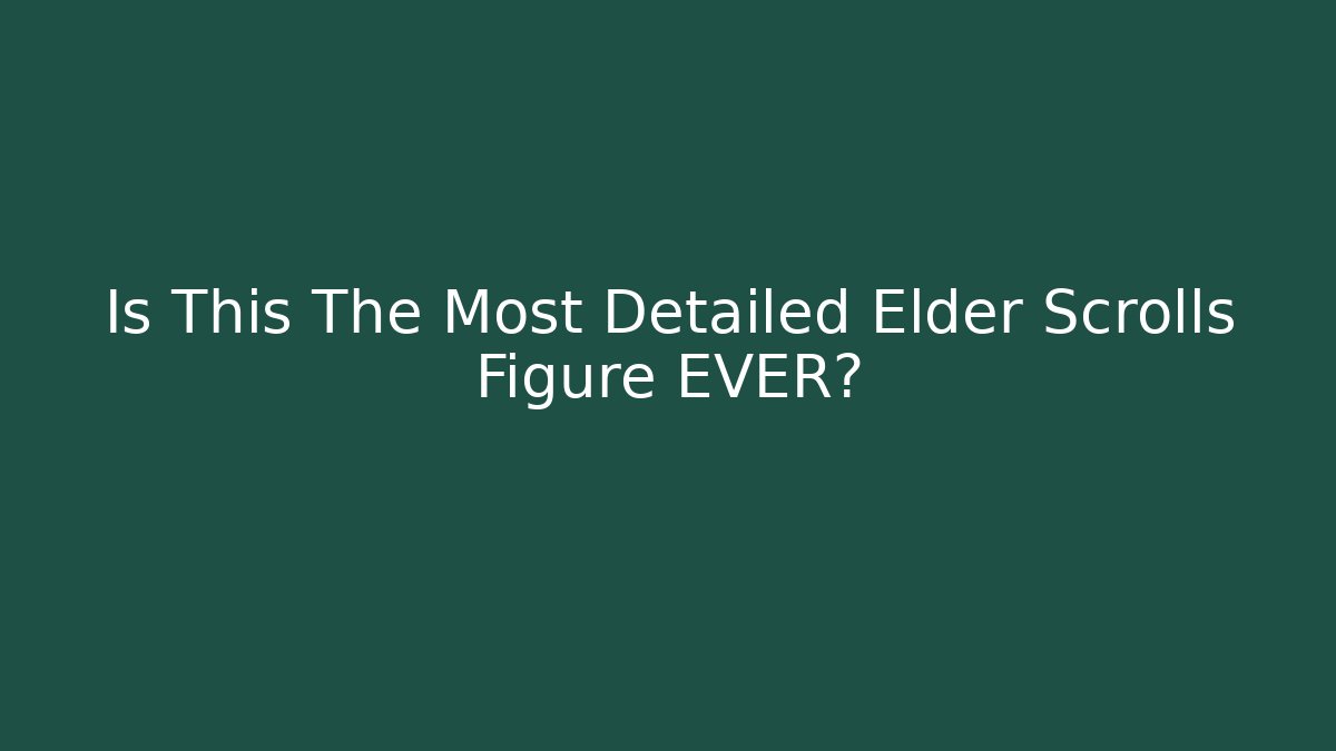 Is This The Most Detailed Elder Scrolls Figure EVER?