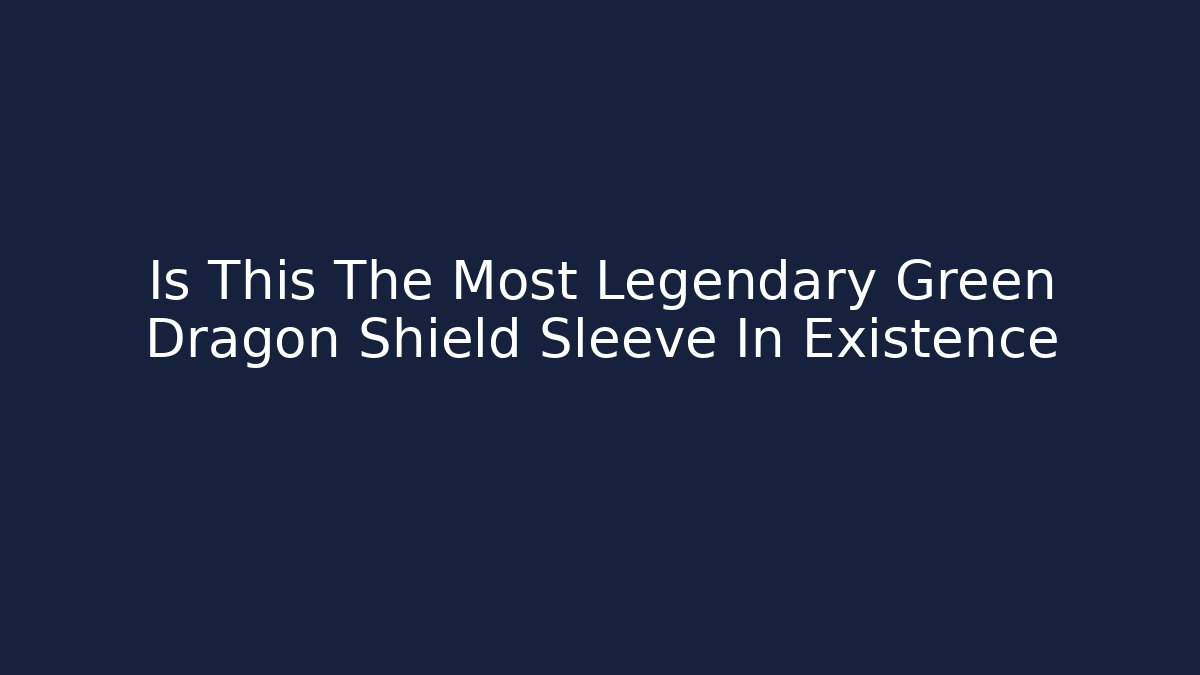 Is This The Most Legendary Green Dragon Shield Sleeve In Existence