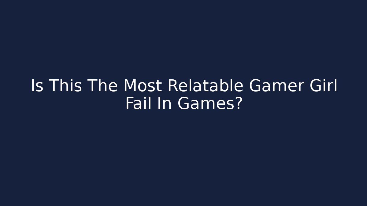 Is This The Most Relatable Gamer Girl Fail In Games?