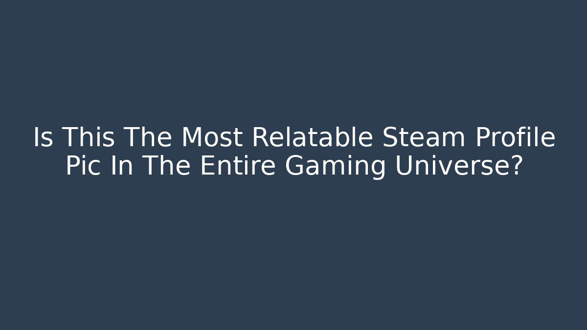 Is This The Most Relatable Steam Profile Pic In The Entire Gaming Universe?