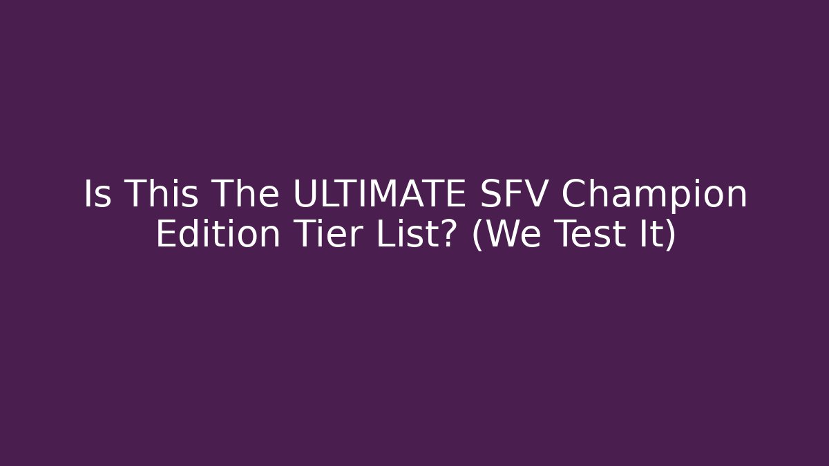 Is This The ULTIMATE SFV Champion Edition Tier List? (We Test It)
