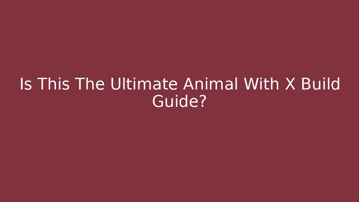 Is This The Ultimate Animal With X Build Guide?