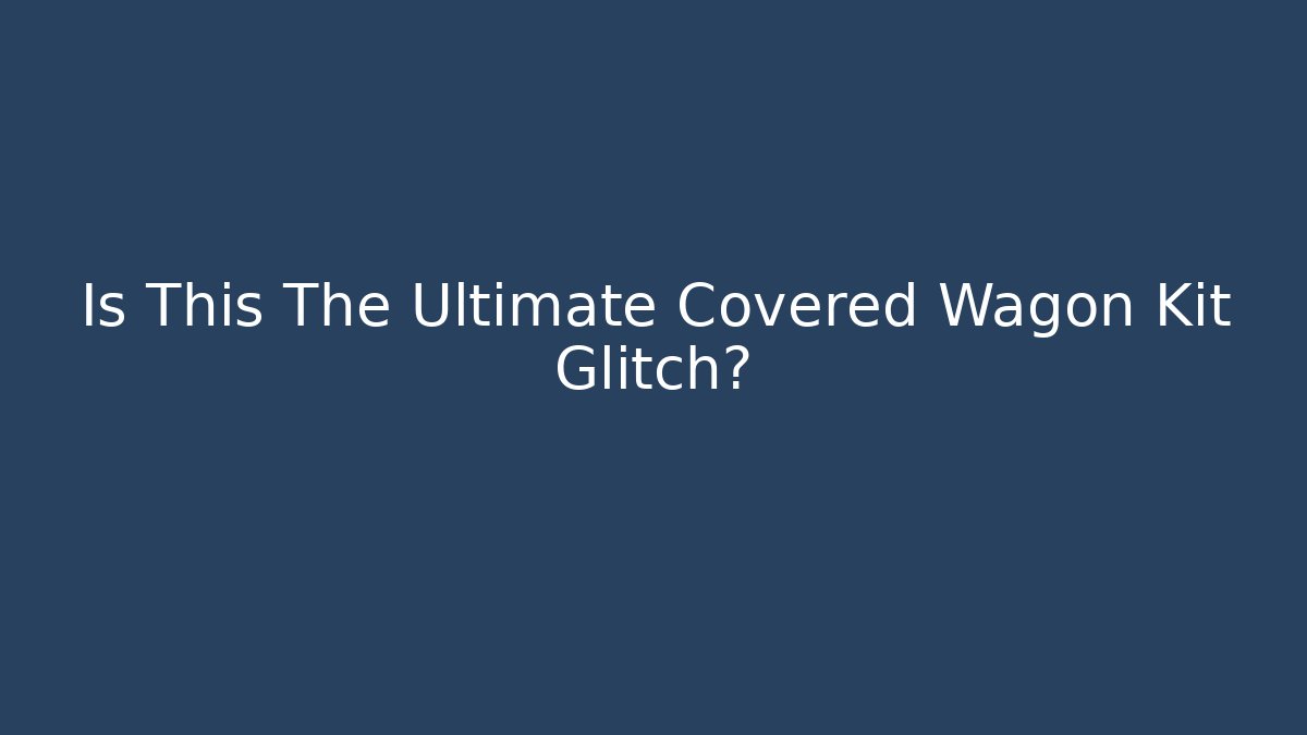 Is This The Ultimate Covered Wagon Kit Glitch?