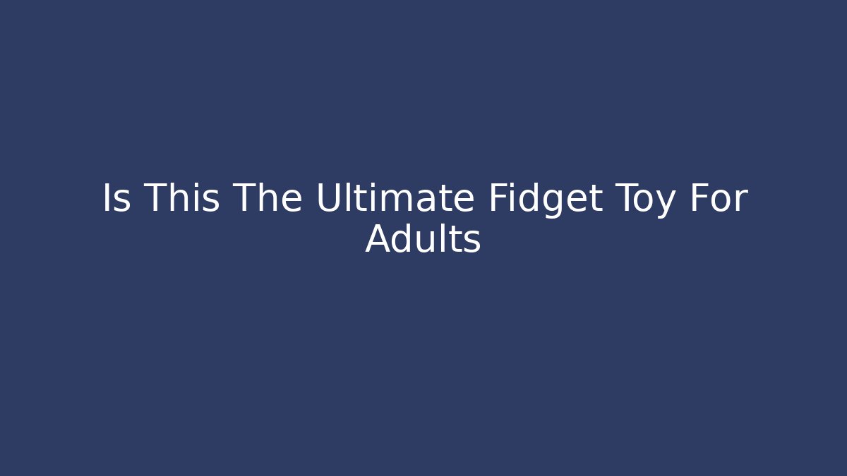 Is This The Ultimate Fidget Toy For Adults