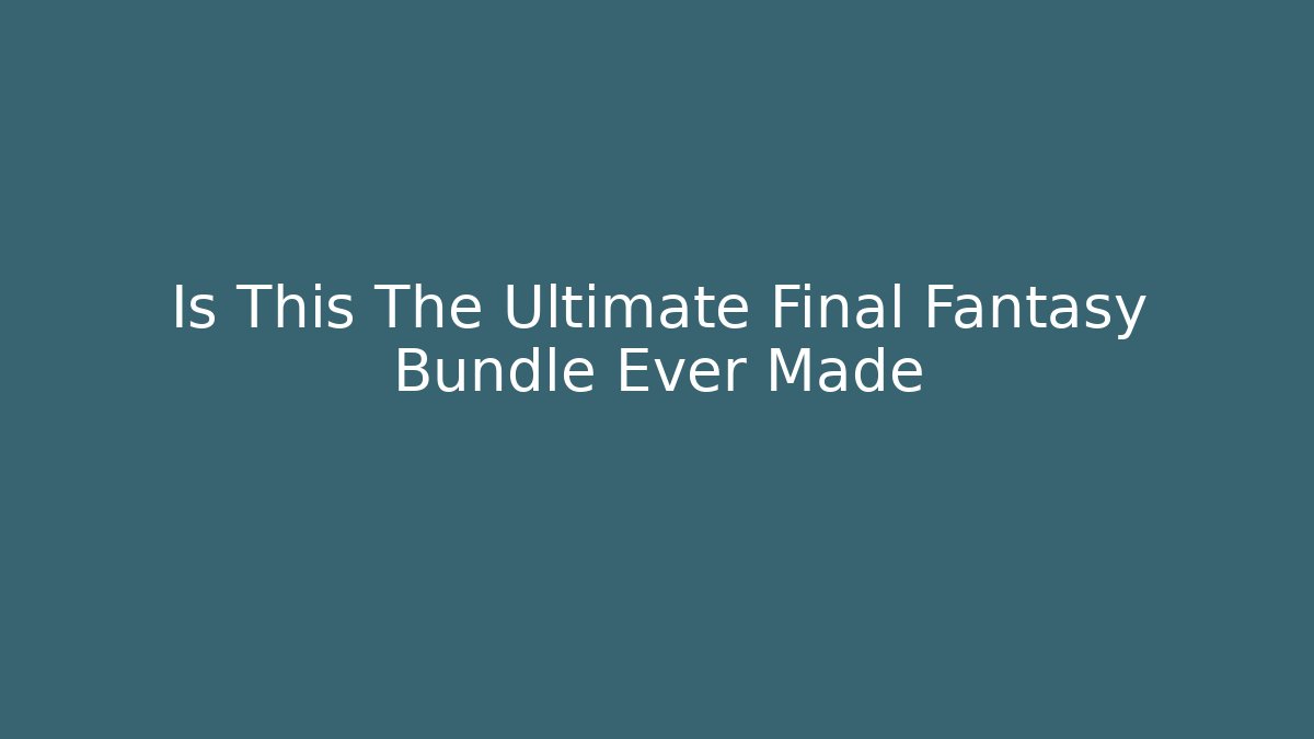 Is This The Ultimate Final Fantasy Bundle Ever Made