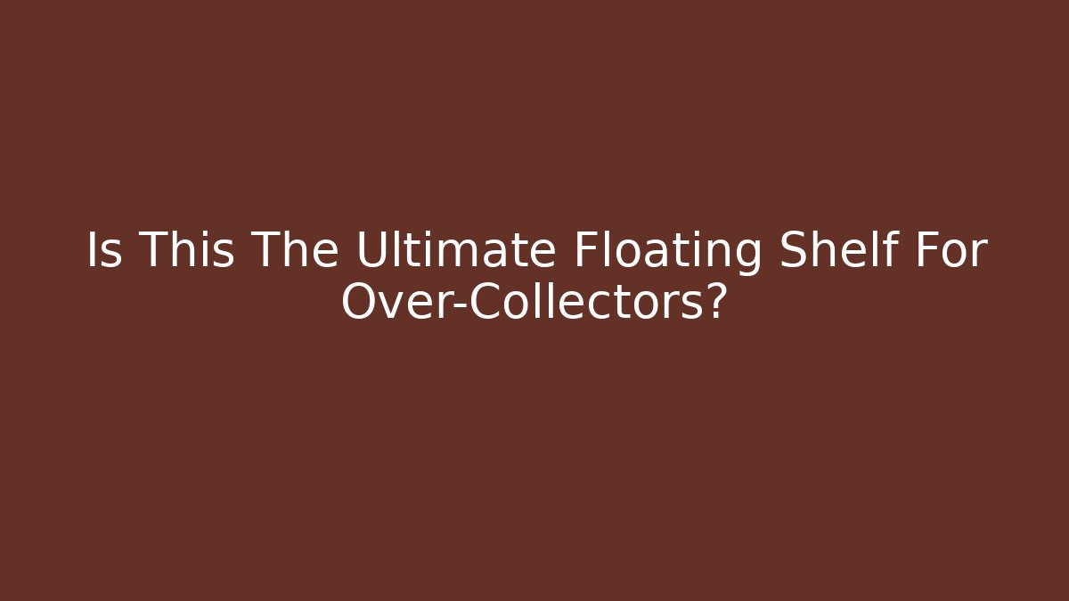 Is This The Ultimate Floating Shelf For Over-Collectors?