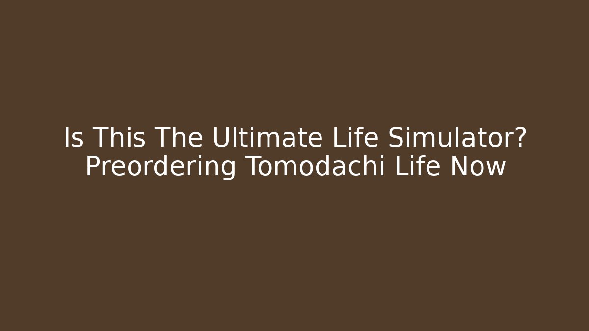Is This The Ultimate Life Simulator? Preordering Tomodachi Life Now