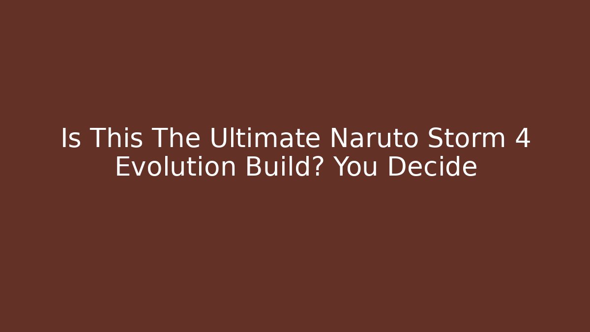 Is This The Ultimate Naruto Storm 4 Evolution Build? You Decide