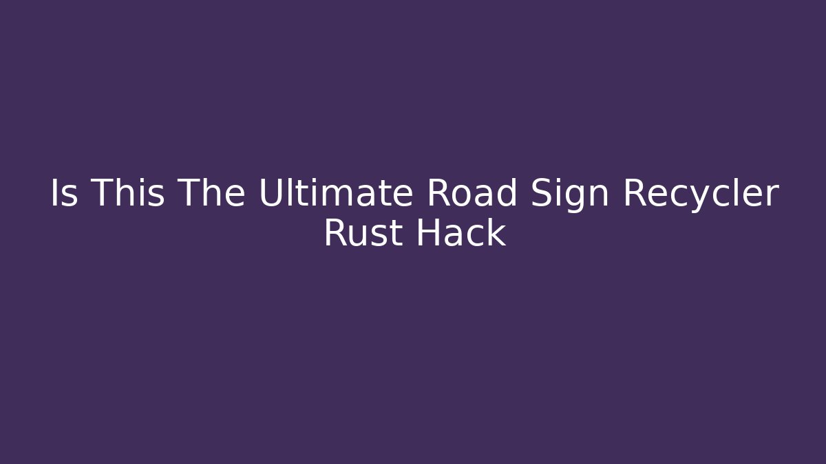 Is This The Ultimate Road Sign Recycler Rust Hack - Smart Esu