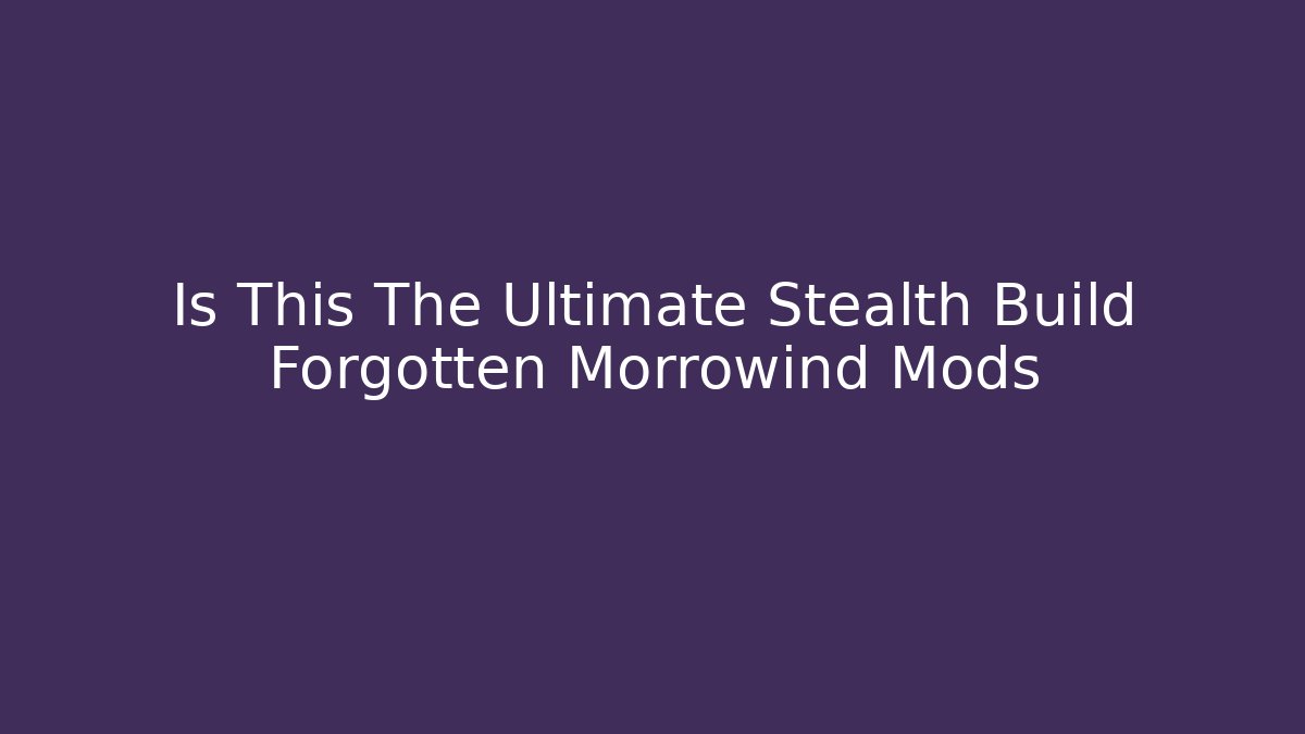 Is This The Ultimate Stealth Build Forgotten Morrowind Mods - Smart Esu