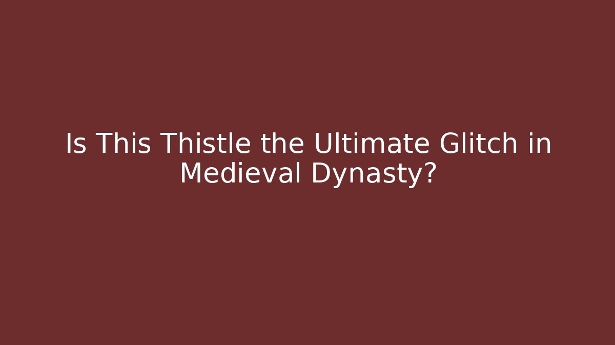 Is This Thistle the Ultimate Glitch in Medieval Dynasty?