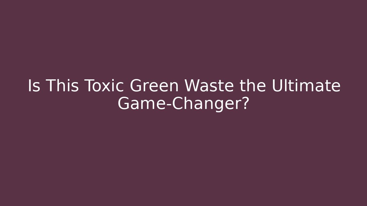 Is This Toxic Green Waste the Ultimate Game-Changer?