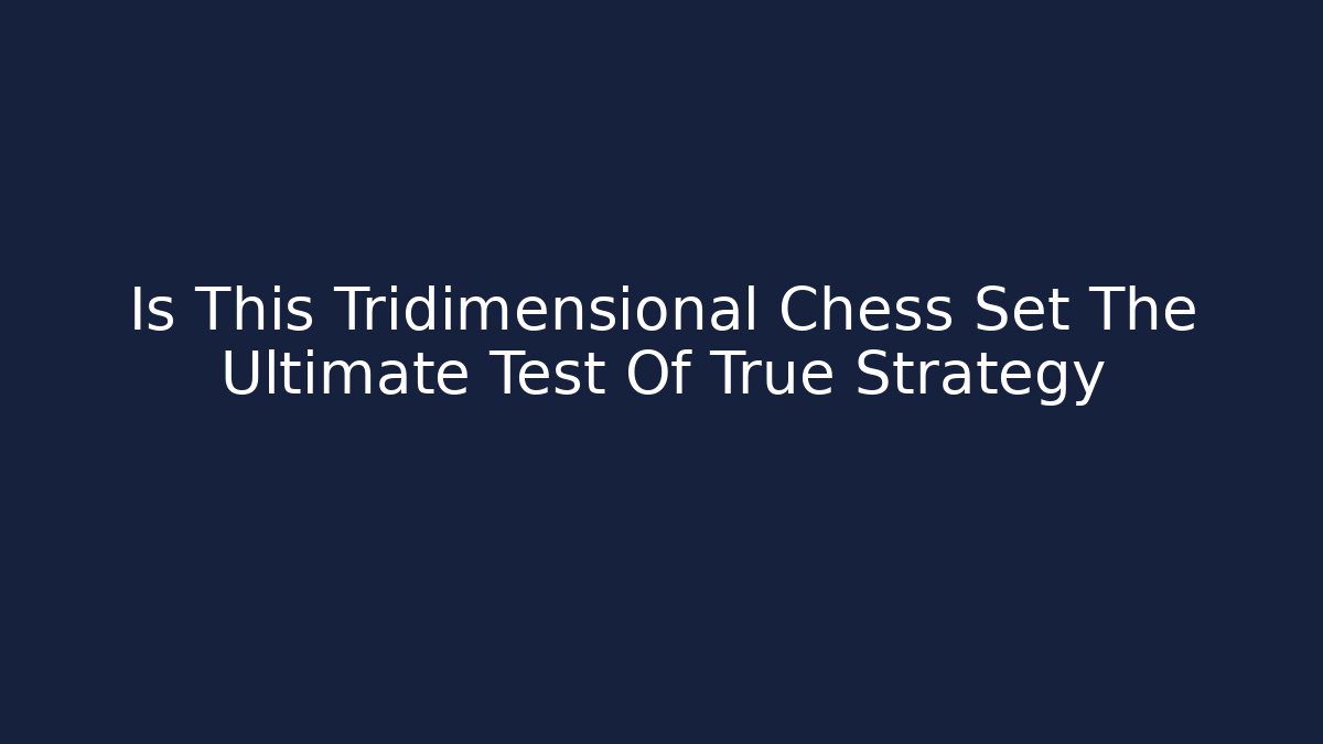 Is This Tridimensional Chess Set The Ultimate Test Of True Strategy