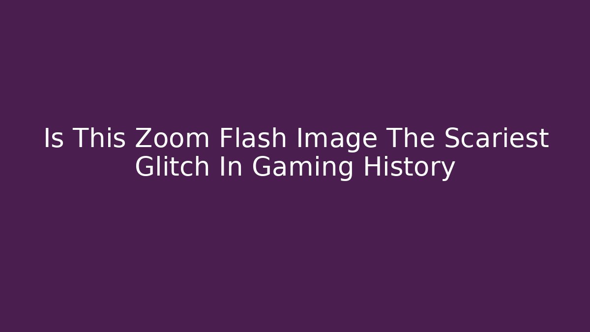 Is This Zoom Flash Image The Scariest Glitch In Gaming History