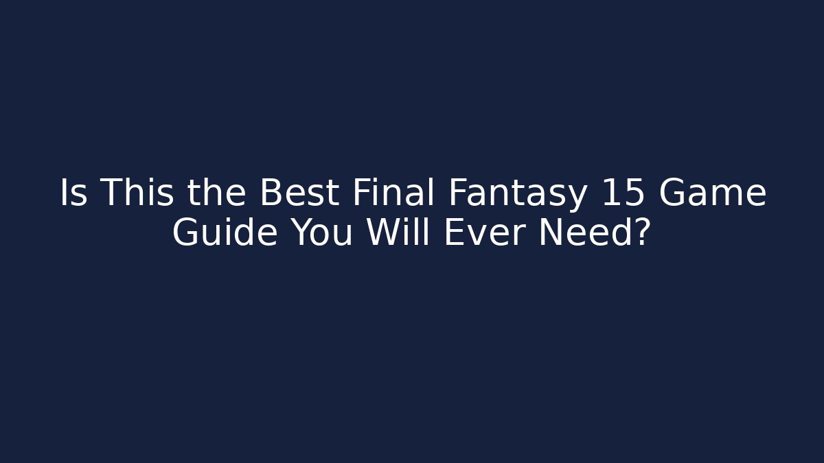 Is This the Best Final Fantasy 15 Game Guide You Will Ever Need?
