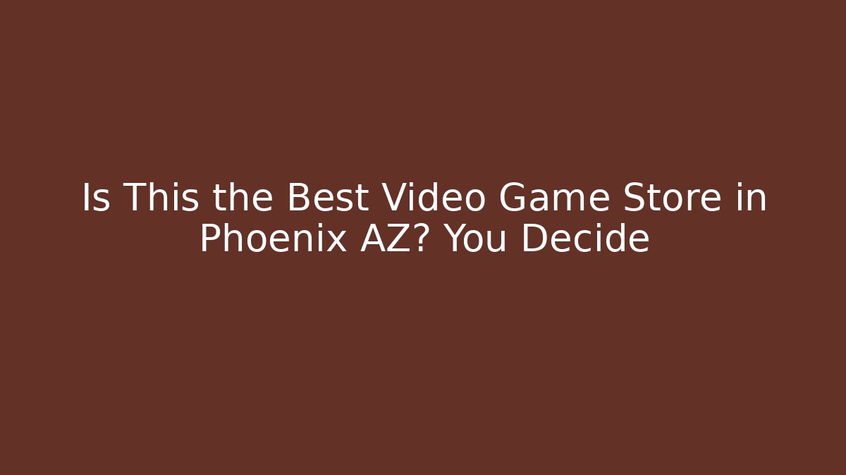Is This the Best Video Game Store in Phoenix AZ? You Decide
