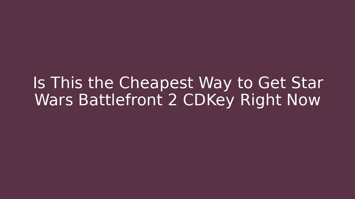 Is This the Cheapest Way to Get Star Wars Battlefront 2 CDKey Right Now