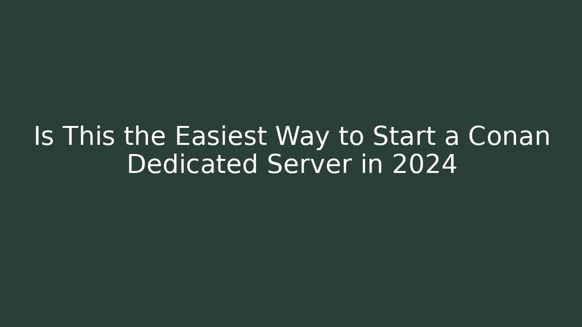 Is This the Easiest Way to Start a Conan Dedicated Server in 2024