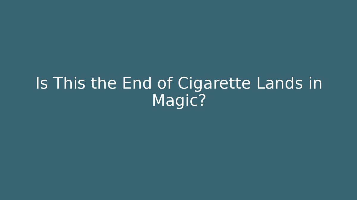 Is This the End of Cigarette Lands in Magic?