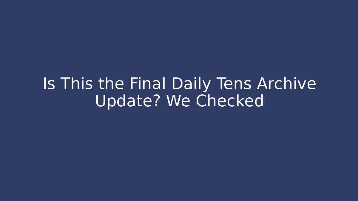 Is This the Final Daily Tens Archive Update? We Checked - Smart Esu