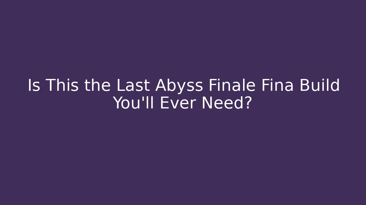 Is This the Last Abyss Finale Fina Build You’ll Ever Need?