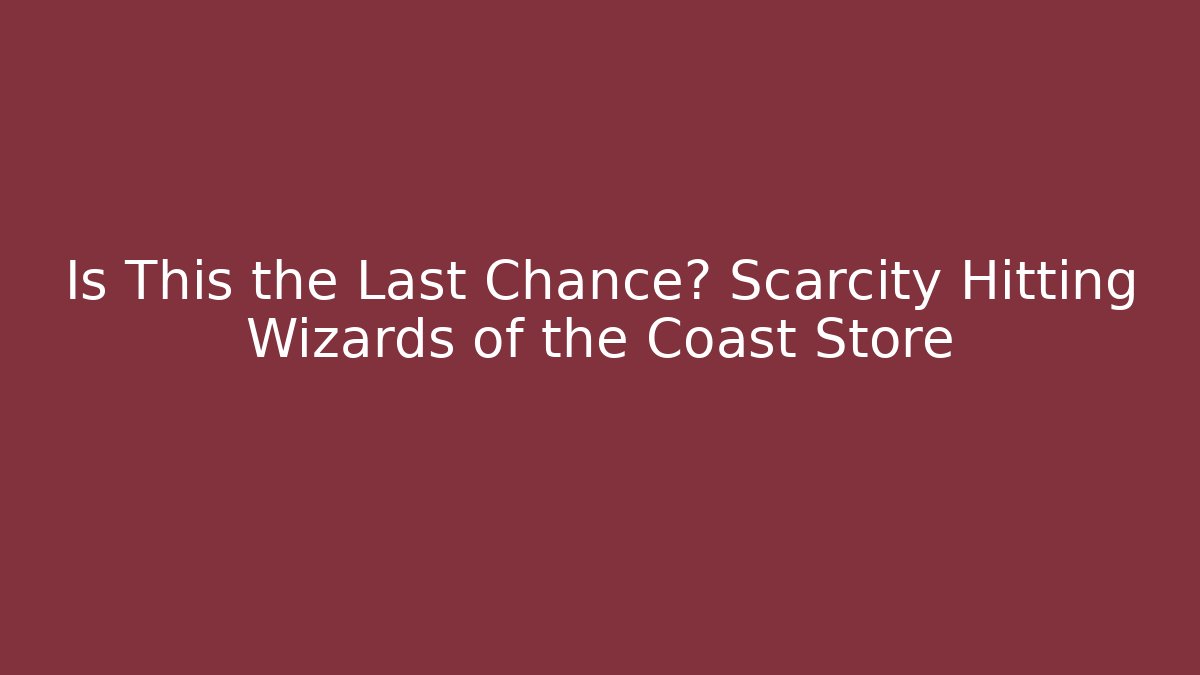 Is This the Last Chance? Scarcity Hitting Wizards of the Coast Store - Smart Esu