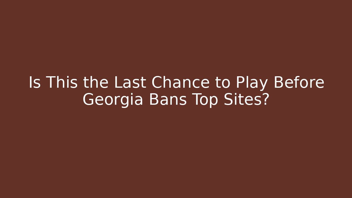 Is This the Last Chance to Play Before Georgia Bans Top Sites?