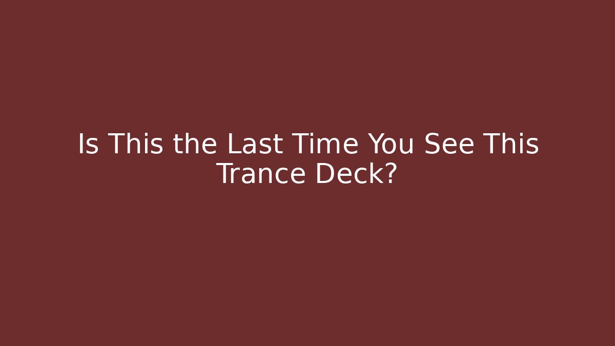 Is This the Last Time You See This Trance Deck?