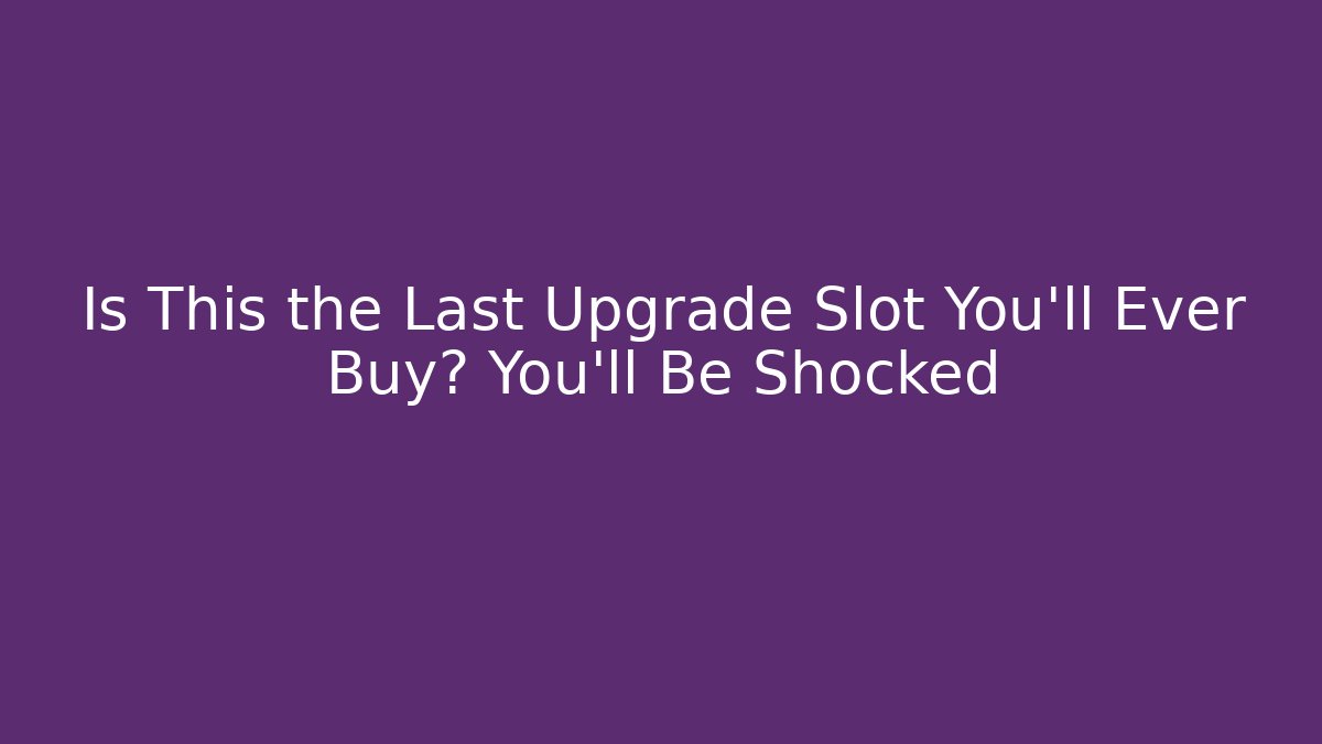Is This the Last Upgrade Slot You'll Ever Buy? You'll Be Shocked
